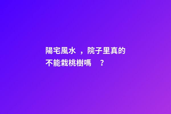 陽宅風水，院子里真的不能栽桃樹嗎？
